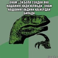 онам: "эй бола сендан яна нашанинг хиди келябди" онам нашанинг хидини каейердан билади 