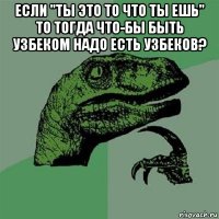 если "ты это то что ты ешь" то тогда что-бы быть узбеком надо есть узбеков? 