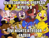 вылезай!мою очередь играть в five nights at fedor fazber