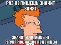 раз не пишешь значит занят значит и читаешь не регулярно, ладно подождем