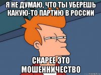 я не думаю, что ты уберешь какую-то партию в россии скарее это мошенничество