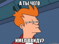 а ты чего имел ввиду?