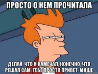 просто о нем прочитала делай, что и намечал, конечно, что решал сам, тебе просто привет. мише