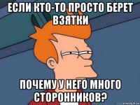 если кто-то просто берет взятки почему у него много сторонников?