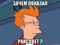 зачем показал райсовет ?