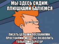 мы здесь сидим, плюшками балуемся писать целыми посланиями, простанями, мог себе позволить только модератор