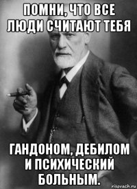 помни, что все люди считают тебя гандоном, дебилом и психический больным.