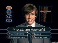 Что делает Алексей? Смотрит ютуб Дрочит Жрёт макарошки с сыром Сидит на очке