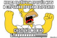 когда ты почти прошёл игру и случайно пробки вырубило сколько можно блиииииииин!!!!!!!!!!