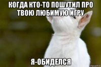 когда кто-то пошутил про твою любимую игру я-обиделся