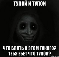 тупой и тупой что блять в этом такого? тебя ебет что тупой?