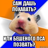 сам дашь похавать? или бешеного пса позвать?