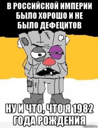 в российской империи было хорошо и не было дефецитов ну и что, что я 1982 года рождения