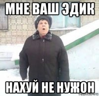 мне ваш эдик нахуй не нужон