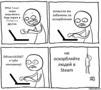 УРАА Steam скоро загрузится я буду играть в Portal 2 с другом всмысле вы забанены за оскорбления (Micenick5667 я тубя неновижу) не оскорбляйте людей в Steam