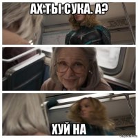 ах ты сука. а? хуй на