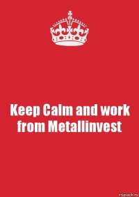 Keep Calm and work from Metallinvest