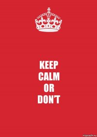 KEEP
CALM
OR
DON’T