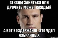 сексом заняться или дрочить может каждый а вот воздержание, это удел избранных