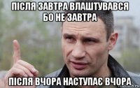 після завтра влаштувався бо не завтра після вчора наступає вчора