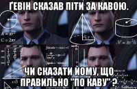 ґевін сказав піти за кавою. чи сказати йому, що правильно "по каву" ?