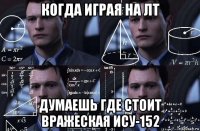 когда играя на лт думаешь где стоит вражеская ису-152