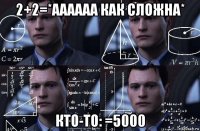 2+2=*аааааа как сложна* кто-то: =5000