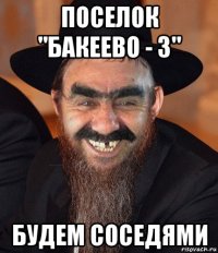 поселок "бакеево - 3" будем соседями