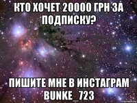 кто хочет 20000 грн за подписку? пишите мне в инстаграм bunke_723