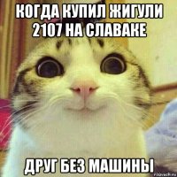 когда купил жигули 2107 на славаке друг без машины