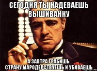 сегодня ты надеваешь вышиванку а завтра грабишь страну,мародерствуешь и убиваешь