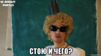  стою и чего?