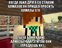 когда убил друга со стаком алмазов,он пришел просить алмазы его: ты чё блин,какие алмазы?ааа...эти,так они ...(продаешь их)