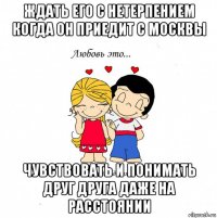 ждать его с нетерпением когда он приедит с москвы чувствовать и понимать друг друга даже на расстоянии