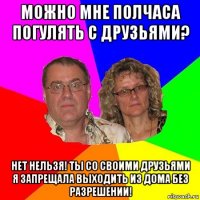 можно мне полчаса погулять с друзьями? нет нельзя! ты со своими друзьями я запрещала выходить из дома без разрешении!