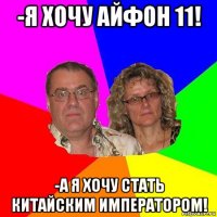 -я хочу айфон 11! -а я хочу стать китайским императором!