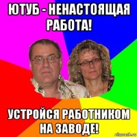 ютуб - ненастоящая работа! устройся работником на заводе!