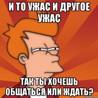 и то ужас и другое ужас так ты хочешь общаться или ждать?