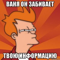 ваня он забивает твою информацию