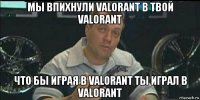 мы впихнули valorant в твой valorant что бы играя в valorant ты играл в valorant