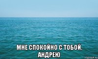  мне спокойно с тобой. андрею