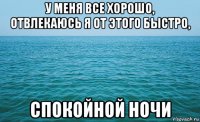 у меня все хорошо, отвлекаюсь я от этого быстро, спокойной ночи