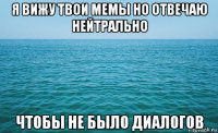 я вижу твои мемы но отвечаю нейтрально чтобы не было диалогов