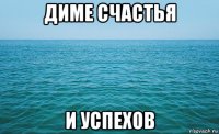 диме счастья и успехов