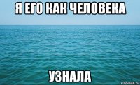 я его как человека узнала