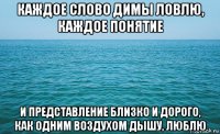 каждое слово димы ловлю, каждое понятие и представление близко и дорого, как одним воздухом дышу, люблю