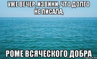 уже вечер, извини, что долго не писала, роме всяческого добра