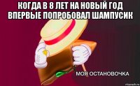 когда в 8 лет на новый год впервые попробовал шампусик 