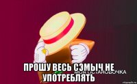  прошу весь сэмыч не употреблять