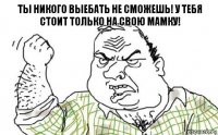 Ты никого выебать не сможешь! У тебя стоит только на свою мамку!